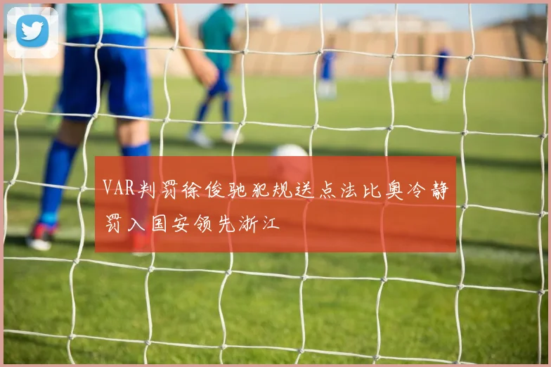 VAR判罚徐俊驰犯规送点法比奥冷静罚入国安领先浙江